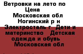 Ветровки на лето по 1200  › Цена ­ 1 200 - Московская обл., Ногинский р-н, Электросталь г. Дети и материнство » Детская одежда и обувь   . Московская обл.